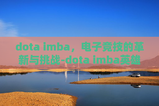dota imba，电子竞技的革新与挑战-dota imba英雄技能介绍大全