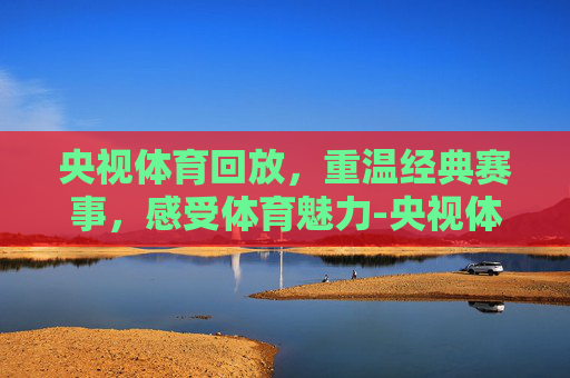 央视体育回放，重温经典赛事，感受体育魅力-央视体育回放哪里看