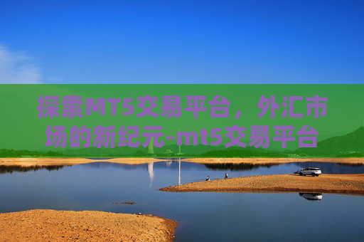 探索MT5交易平台，外汇市场的新纪元-mt5交易平台官网入口