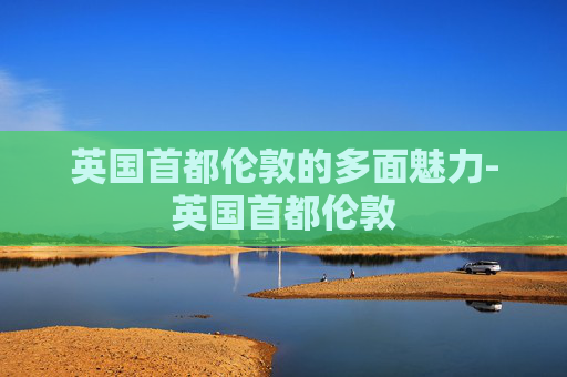英国首都伦敦的多面魅力-英国首都伦敦