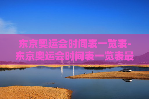 东京奥运会时间表一览表-东京奥运会时间表一览表最新