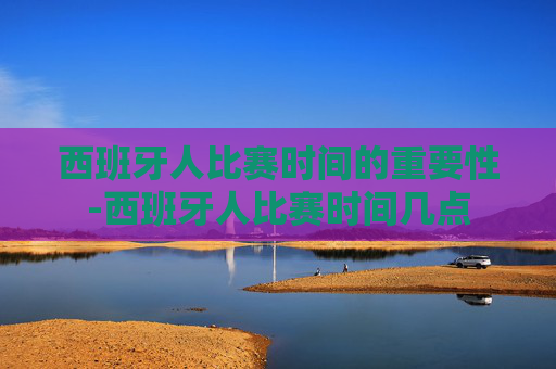 西班牙人比赛时间的重要性-西班牙人比赛时间几点