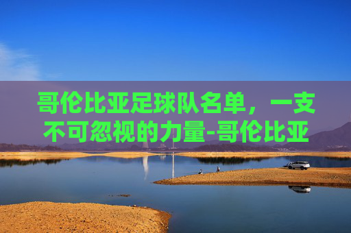 哥伦比亚足球队名单，一支不可忽视的力量-哥伦比亚足球队名单最新