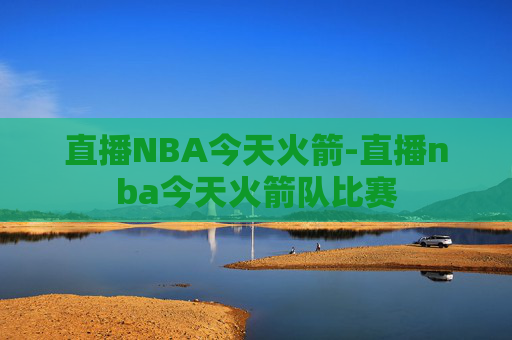 直播NBA今天火箭-直播nba今天火箭队比赛