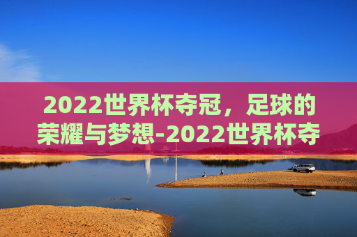 2022世界杯夺冠，足球的荣耀与梦想-2022世界杯夺冠赔表率
