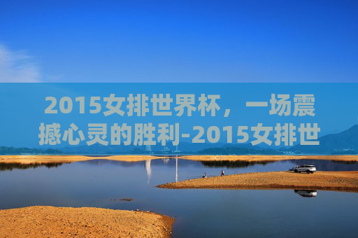 2015女排世界杯，一场震撼心灵的胜利-2015女排世界杯中国vs日本中文解说