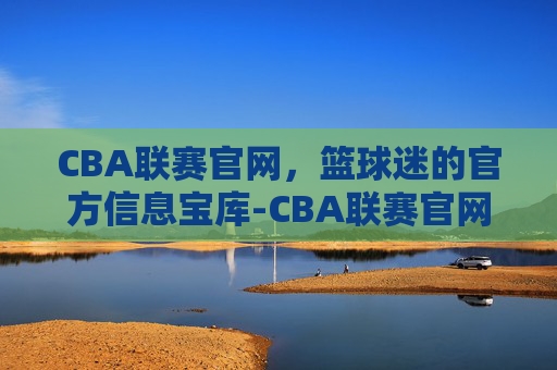 CBA联赛官网，篮球迷的官方信息宝库-CBA联赛官网入口