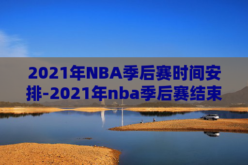 2021年NBA季后赛时间安排-2021年nba季后赛结束时间