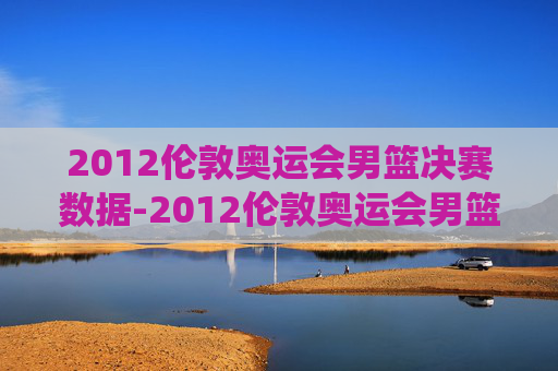 2012伦敦奥运会男篮决赛数据-2012伦敦奥运会男篮决赛数据统计