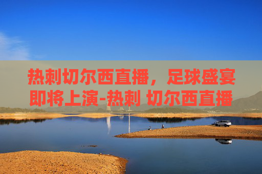 热刺切尔西直播，足球盛宴即将上演-热刺 切尔西直播