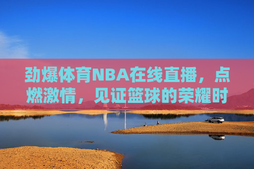 劲爆体育NBA在线直播，点燃激情，见证篮球的荣耀时刻-劲爆体育nba在线直播说球帝