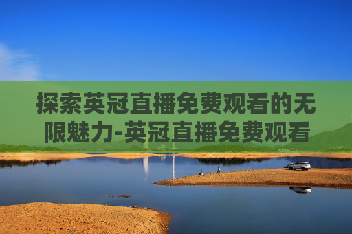 探索英冠直播免费观看的无限魅力-英冠直播免费观看入口