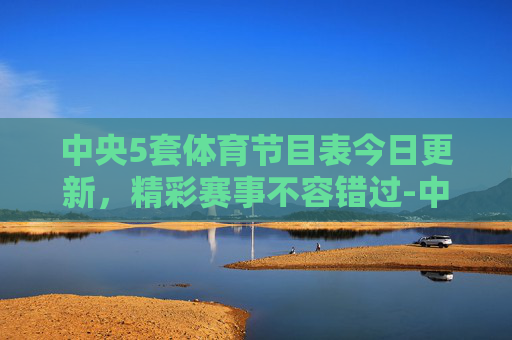 中央5套体育节目表今日更新，精彩赛事不容错过-中央电视5台体育频道直播
