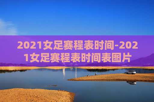 2021女足赛程表时间-2021女足赛程表时间表图片