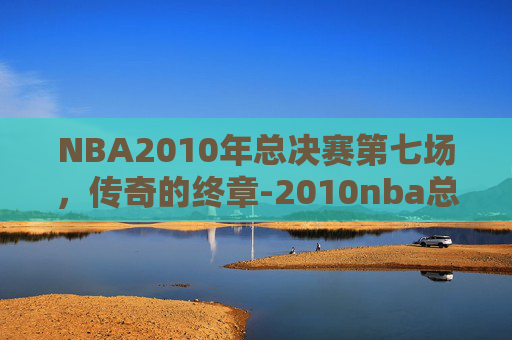 NBA2010年总决赛第七场，传奇的终章-2010nba总决赛第七场第四节