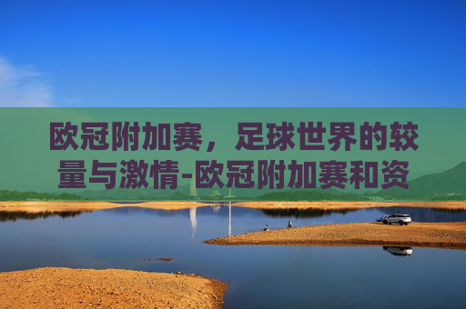 欧冠附加赛，足球世界的较量与激情-欧冠附加赛和资格赛区别
