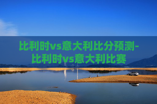 比利时vs意大利比分预测-比利时vs意大利比赛