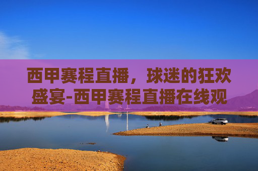 西甲赛程直播，球迷的狂欢盛宴-西甲赛程直播在线观看