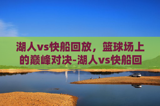 湖人vs快船回放，篮球场上的巅峰对决-湖人vs快船回放免费观看