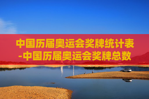 中国历届奥运会奖牌统计表-中国历届奥运会奖牌总数排行榜