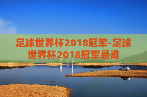 足球世界杯2018冠军-足球世界杯2018冠军是谁