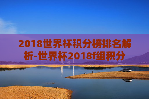 2018世界杯积分榜排名解析-世界杯2018f组积分