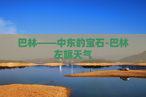巴林——中东的宝石-巴林左旗天气