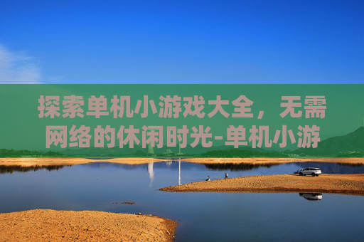 探索单机小游戏大全，无需网络的休闲时光-单机小游戏大全无需网络下载