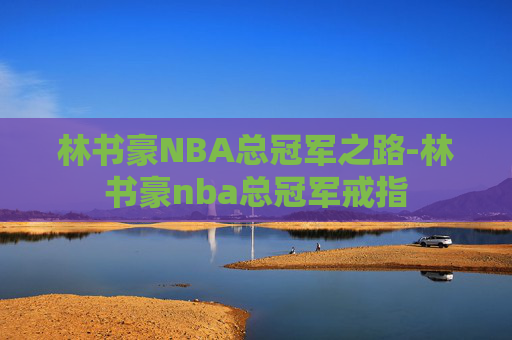 林书豪NBA总冠军之路-林书豪nba总冠军戒指