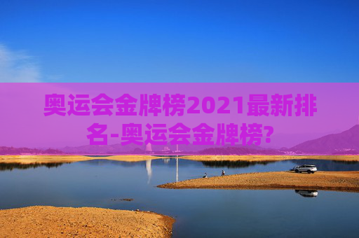 奥运会金牌榜2021最新排名-奥运会金牌榜?