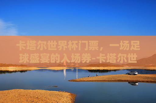 卡塔尔世界杯门票，一场足球盛宴的入场券-卡塔尔世界杯门票收入