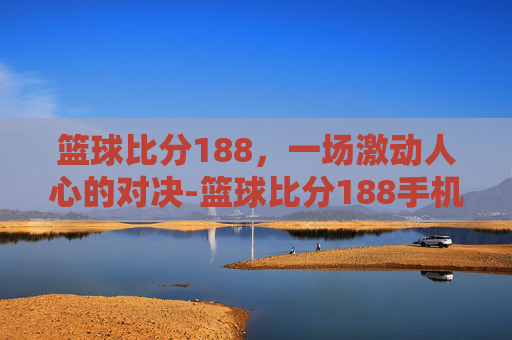 篮球比分188，一场激动人心的对决-篮球比分188手机