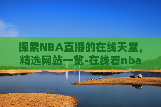 探索NBA直播的在线天堂，精选网站一览-在线看nba直播网站免费
