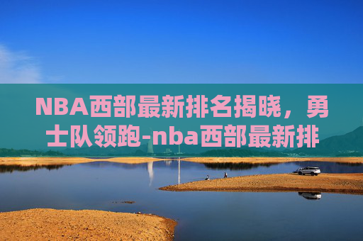 NBA西部最新排名揭晓，勇士队领跑-nba西部最新排名榜