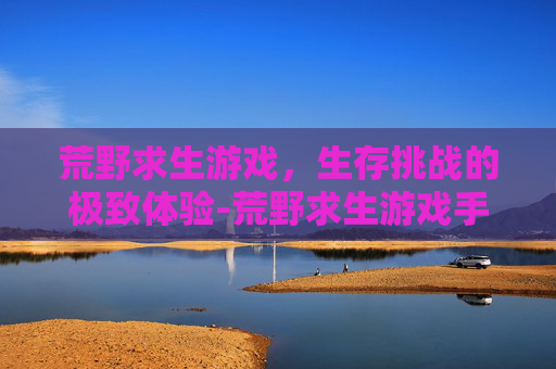 荒野求生游戏，生存挑战的极致体验-荒野求生游戏手机游戏