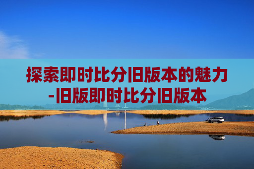 探索即时比分旧版本的魅力-旧版即时比分旧版本