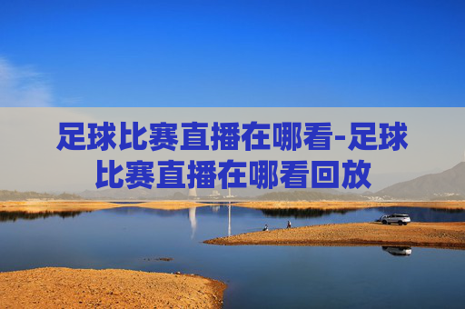 足球比赛直播在哪看-足球比赛直播在哪看回放