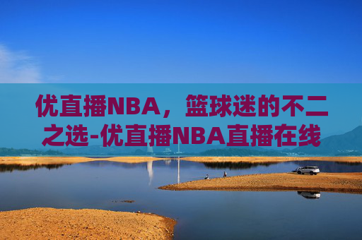 优直播NBA，篮球迷的不二之选-优直播NBA直播在线观看高清