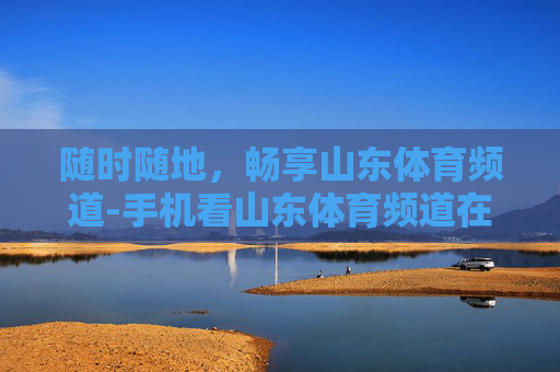 随时随地，畅享山东体育频道-手机看山东体育频道在线观看
