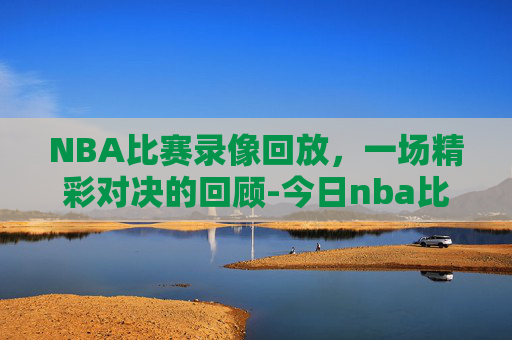 NBA比赛录像回放，一场精彩对决的回顾-今日nba比赛回放录像高清
