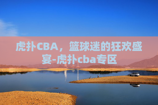 虎扑CBA，篮球迷的狂欢盛宴-虎扑cba专区