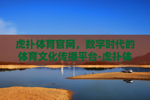 虎扑体育官网，数字时代的体育文化传播平台-虎扑体育官网发布测试版.最新下载.香港