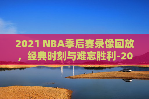 2021 NBA季后赛录像回放，经典时刻与难忘胜利-2021nba季后赛视频直播