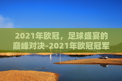 2021年欧冠，足球盛宴的巅峰对决-2021年欧冠冠军