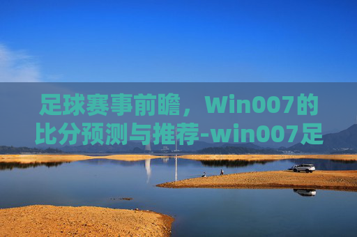 足球赛事前瞻，Win007的比分预测与推荐-win007足球即时比分大赢永