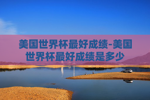 美国世界杯最好成绩-美国世界杯最好成绩是多少