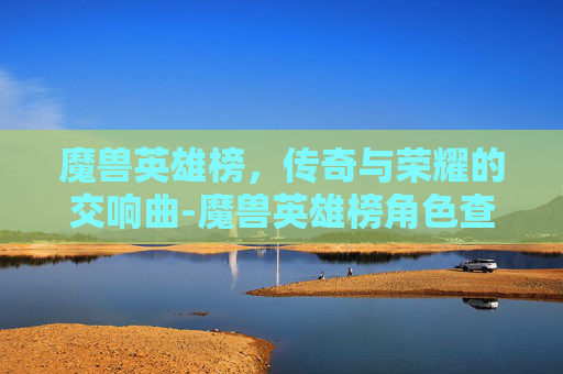 魔兽英雄榜，传奇与荣耀的交响曲-魔兽英雄榜角色查询