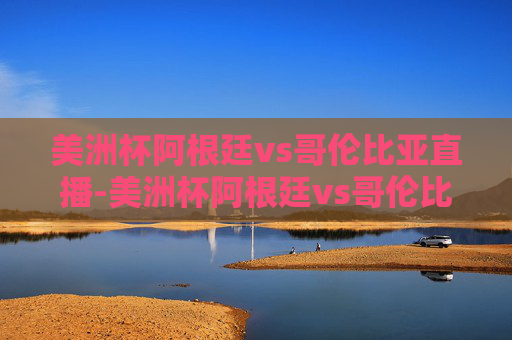 美洲杯阿根廷vs哥伦比亚直播-美洲杯阿根廷vs哥伦比亚直播回放