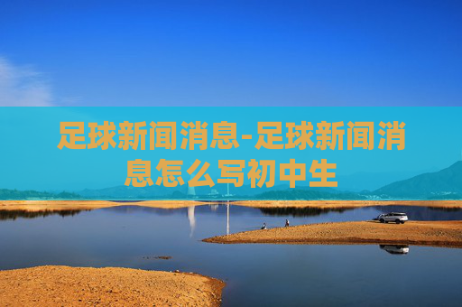 足球新闻消息-足球新闻消息怎么写初中生