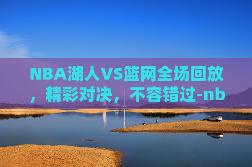 NBA湖人VS篮网全场回放，精彩对决，不容错过-nba湖人vs篮网全场回放在线观看